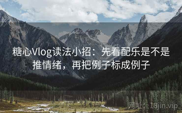 糖心Vlog读法小招：先看配乐是不是推情绪，再把例子标成例子