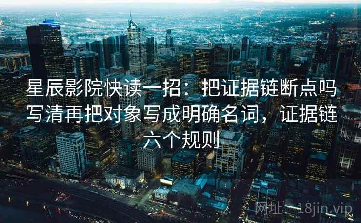星辰影院快读一招：把证据链断点吗写清再把对象写成明确名词，证据链六个规则