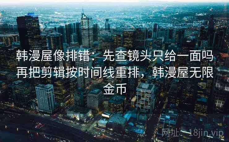 韩漫屋像排错：先查镜头只给一面吗再把剪辑按时间线重排，韩漫屋无限金币
