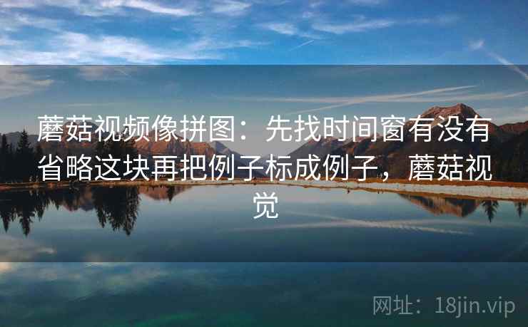 蘑菇视频像拼图：先找时间窗有没有省略这块再把例子标成例子，蘑菇视觉