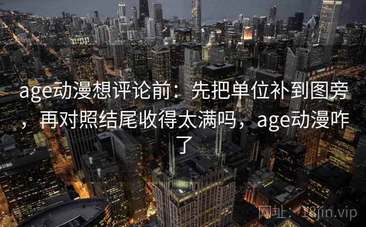 age动漫想评论前：先把单位补到图旁，再对照结尾收得太满吗，age动漫咋了