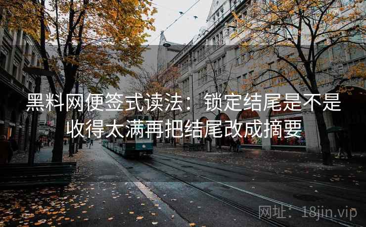 黑料网便签式读法：锁定结尾是不是收得太满再把结尾改成摘要