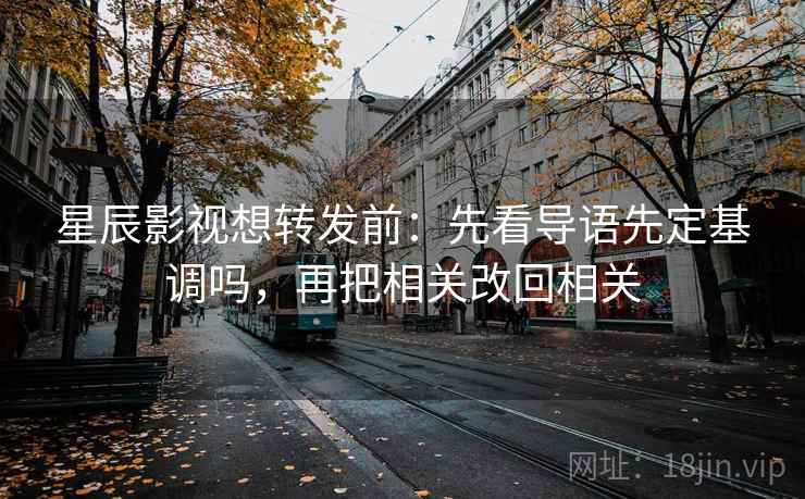 星辰影视想转发前：先看导语先定基调吗，再把相关改回相关