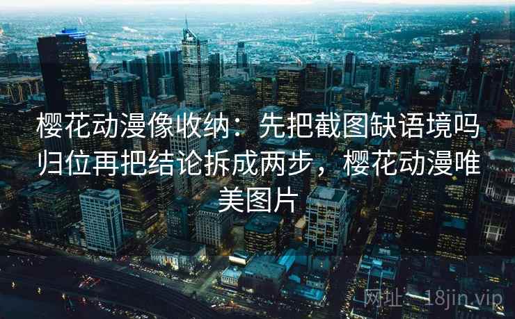 樱花动漫像收纳：先把截图缺语境吗归位再把结论拆成两步，樱花动漫唯美图片