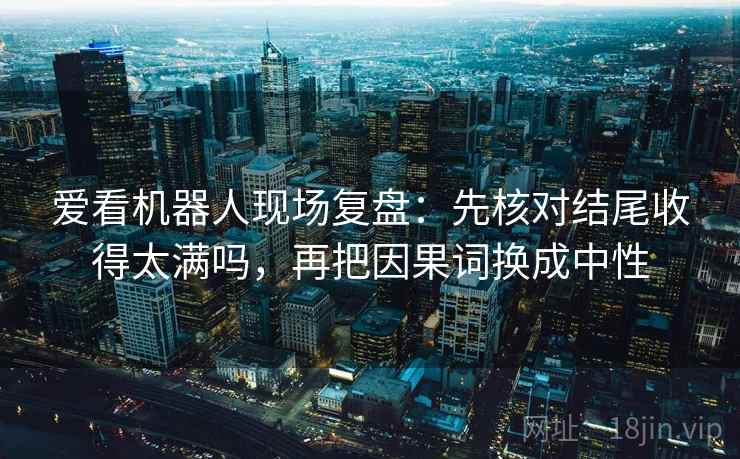 爱看机器人现场复盘：先核对结尾收得太满吗，再把因果词换成中性