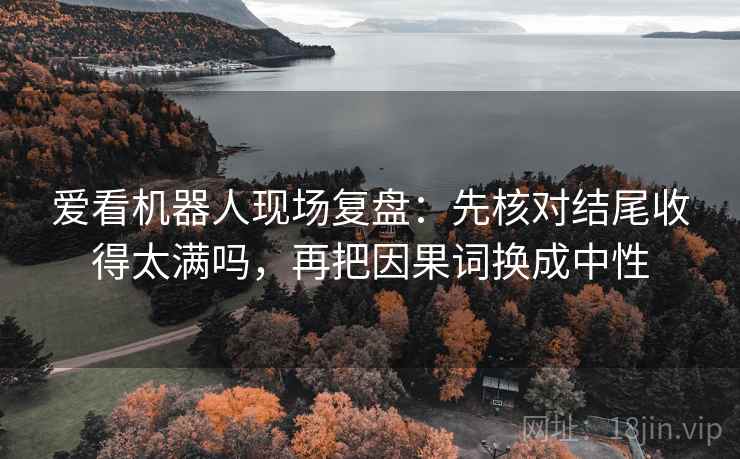 爱看机器人现场复盘：先核对结尾收得太满吗，再把因果词换成中性