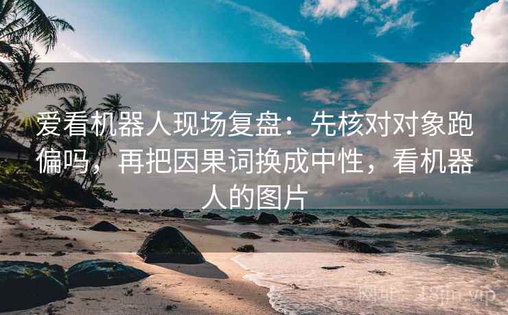 爱看机器人现场复盘：先核对对象跑偏吗，再把因果词换成中性，看机器人的图片