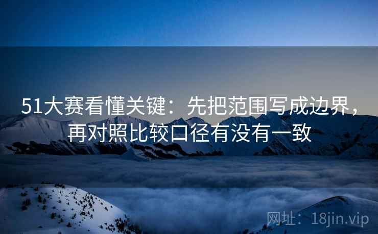 51大赛看懂关键：先把范围写成边界，再对照比较口径有没有一致