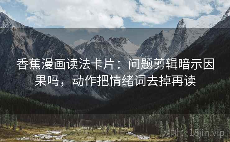 香蕉漫画读法卡片：问题剪辑暗示因果吗，动作把情绪词去掉再读