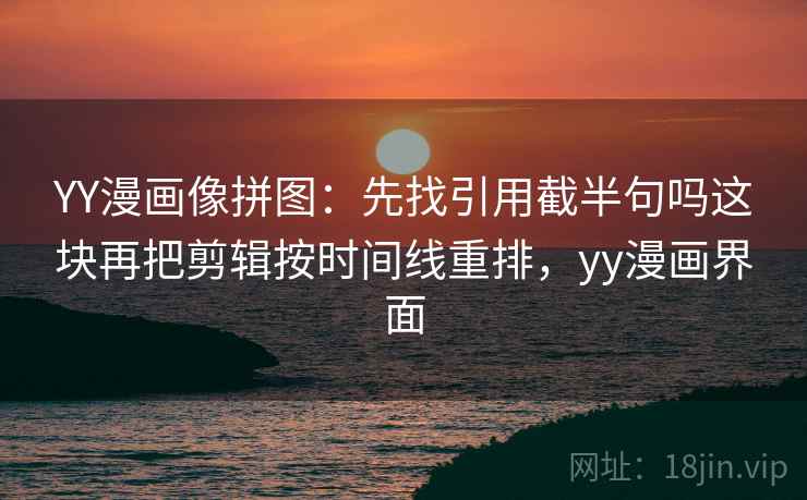 YY漫画像拼图：先找引用截半句吗这块再把剪辑按时间线重排，yy漫画界面