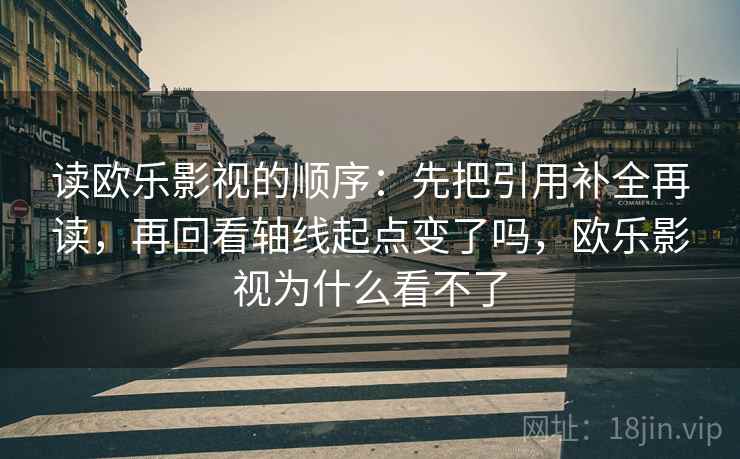 读欧乐影视的顺序：先把引用补全再读，再回看轴线起点变了吗，欧乐影视为什么看不了