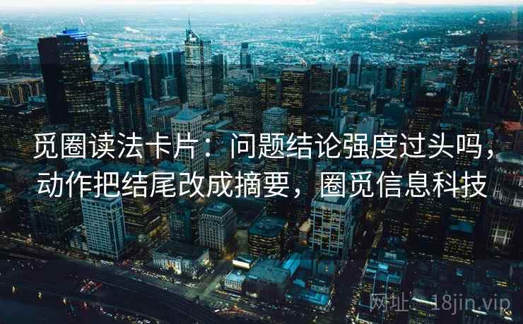 觅圈读法卡片：问题结论强度过头吗，动作把结尾改成摘要，圈觅信息科技