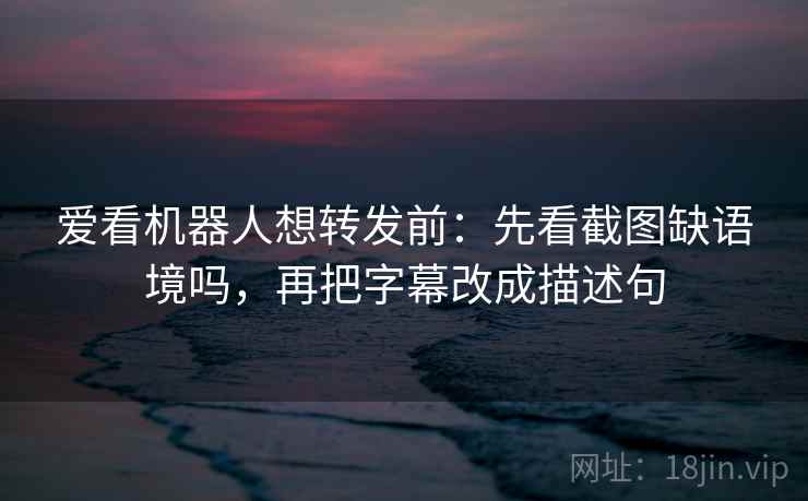 爱看机器人想转发前：先看截图缺语境吗，再把字幕改成描述句