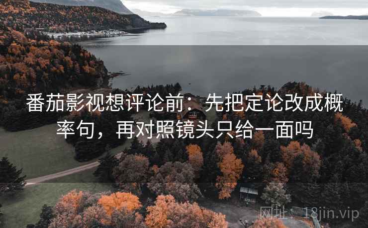 番茄影视想评论前：先把定论改成概率句，再对照镜头只给一面吗
