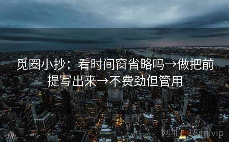 觅圈小抄：看时间窗省略吗→做把前提写出来→不费劲但管用