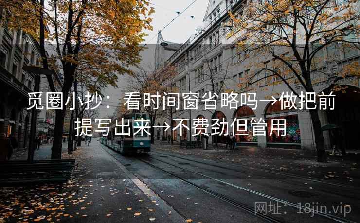 觅圈小抄：看时间窗省略吗→做把前提写出来→不费劲但管用