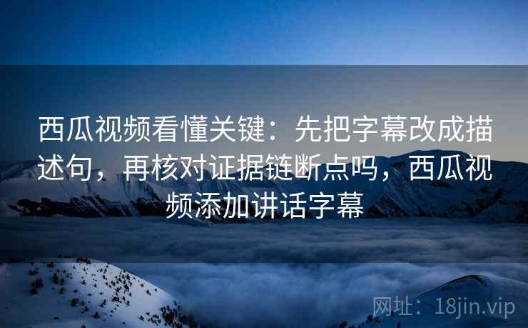 西瓜视频看懂关键：先把字幕改成描述句，再核对证据链断点吗，西瓜视频添加讲话字幕