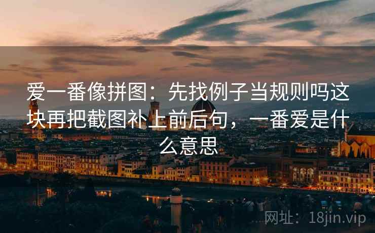 爱一番像拼图：先找例子当规则吗这块再把截图补上前后句，一番爱是什么意思