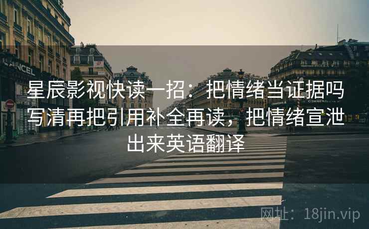 星辰影视快读一招：把情绪当证据吗写清再把引用补全再读，把情绪宣泄出来英语翻译