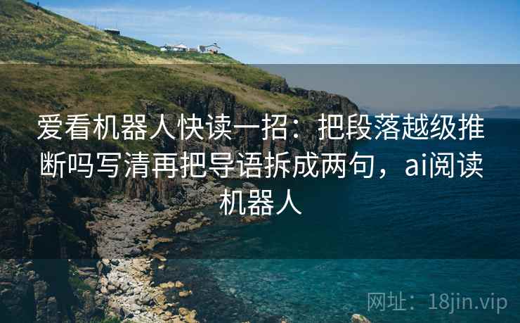 爱看机器人快读一招：把段落越级推断吗写清再把导语拆成两句，ai阅读机器人