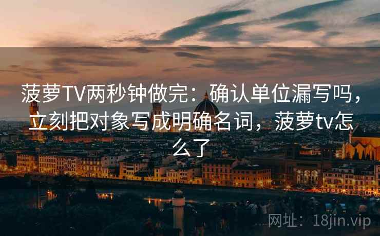菠萝TV两秒钟做完：确认单位漏写吗，立刻把对象写成明确名词，菠萝tv怎么了