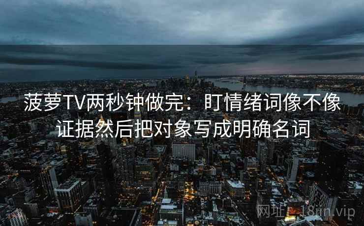 菠萝TV两秒钟做完：盯情绪词像不像证据然后把对象写成明确名词