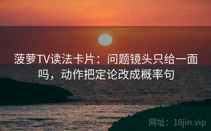 菠萝TV读法卡片：问题镜头只给一面吗，动作把定论改成概率句