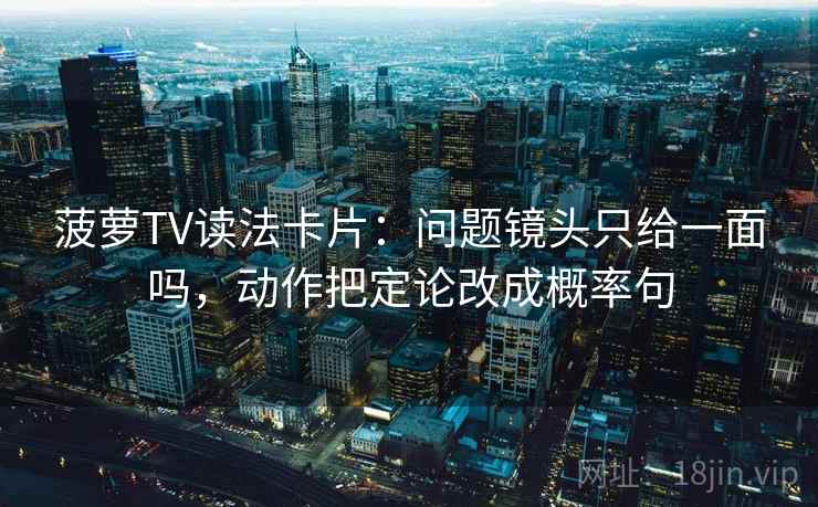 菠萝TV读法卡片：问题镜头只给一面吗，动作把定论改成概率句