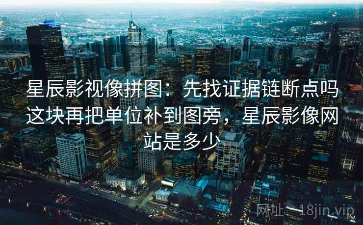 星辰影视像拼图：先找证据链断点吗这块再把单位补到图旁，星辰影像网站是多少