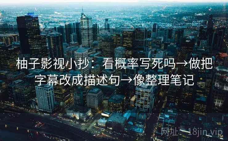 柚子影视小抄：看概率写死吗→做把字幕改成描述句→像整理笔记