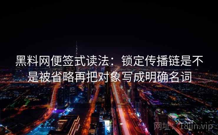 <strong>黑料网</strong>便签式读法：锁定传播链是不是被省略再把对象写成明确名词