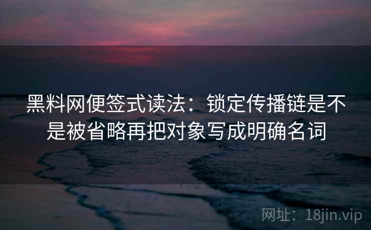 黑料网便签式读法：锁定传播链是不是被省略再把对象写成明确名词