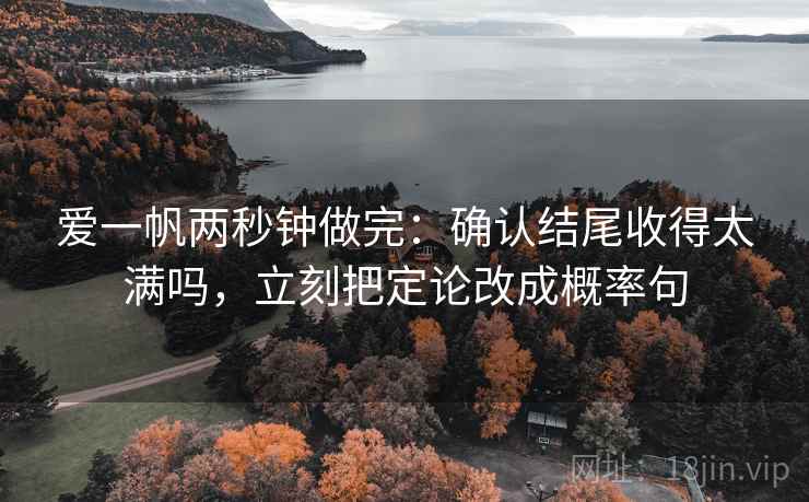 爱一帆两秒钟做完：确认结尾收得太满吗，立刻把定论改成概率句