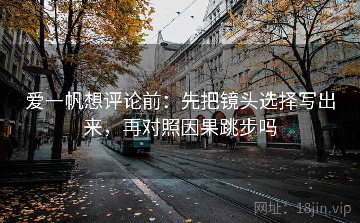 爱一帆想评论前：先把镜头选择写出来，再对照因果跳步吗