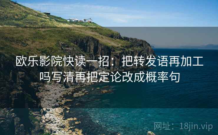 欧乐影院快读一招：把转发语再加工吗写清再把定论改成概率句
