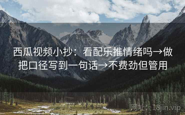 西瓜视频小抄：看配乐推情绪吗→做把口径写到一句话→不费劲但管用