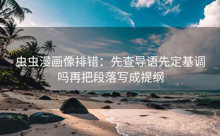 虫虫漫画像排错：先查导语先定基调吗再把段落写成提纲