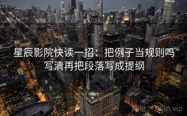 星辰影院快读一招：把例子当规则吗写清再把段落写成提纲