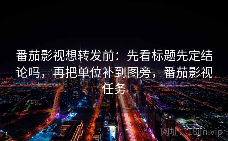 番茄影视想转发前：先看标题先定结论吗，再把单位补到图旁，番茄影视任务