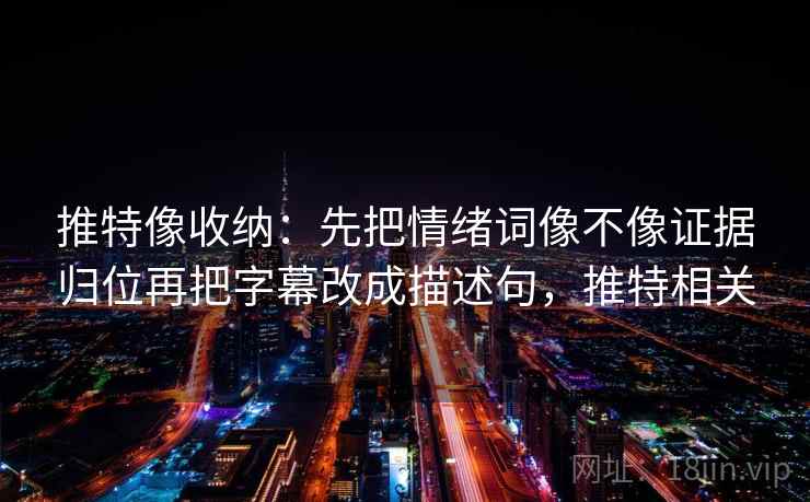 推特像收纳：先把情绪词像不像证据归位再把字幕改成描述句，推特相关