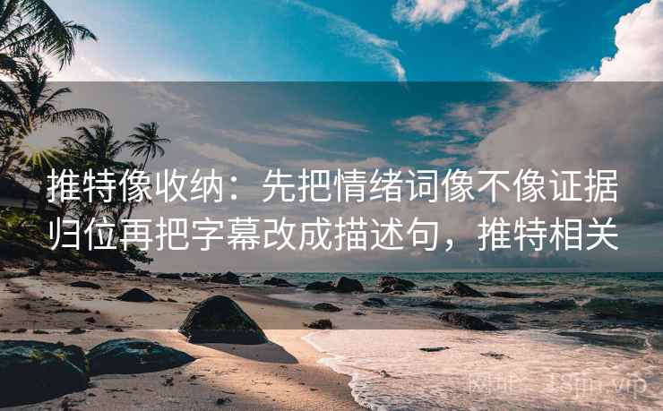 推特像收纳：先把情绪词像不像证据归位再把字幕改成描述句，推特相关