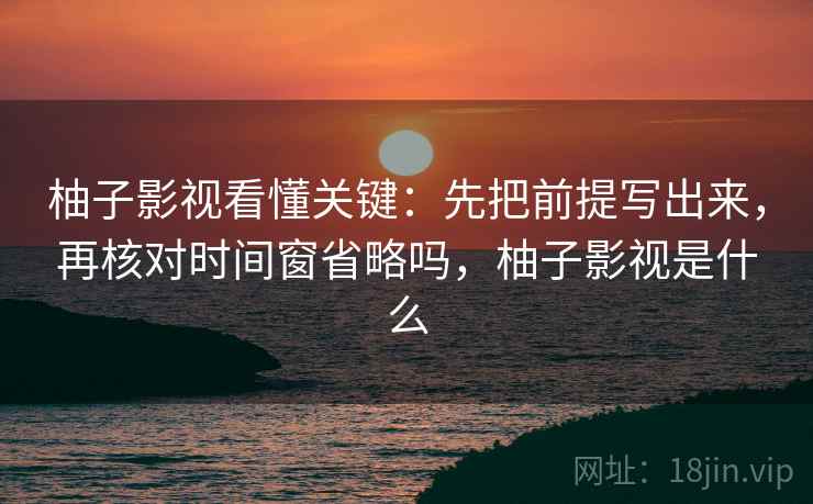 柚子影视看懂关键：先把前提写出来，再核对时间窗省略吗，柚子影视是什么