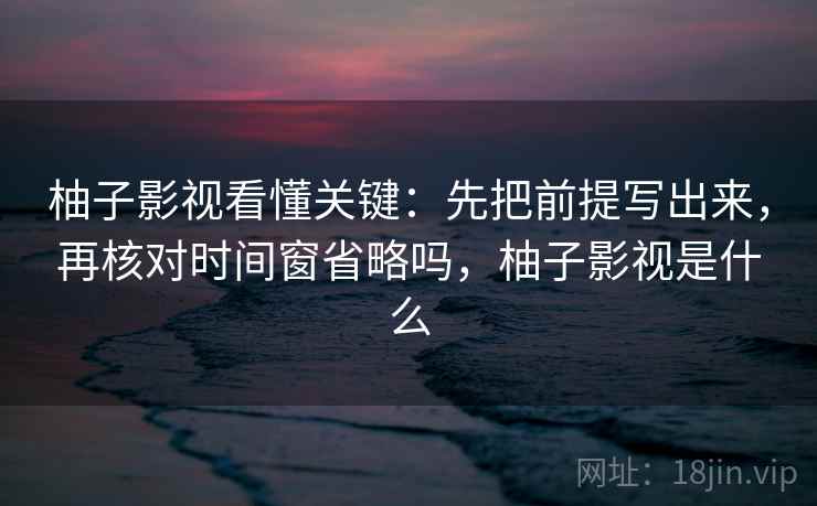 柚子影视看懂关键：先把前提写出来，再核对时间窗省略吗，柚子影视是什么