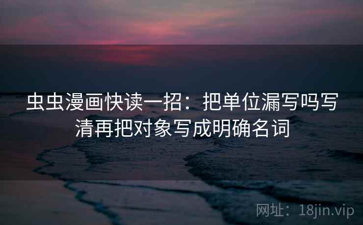 虫虫漫画快读一招：把单位漏写吗写清再把对象写成明确名词