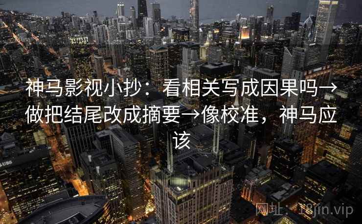 神马影视小抄：看相关写成因果吗→做把结尾改成摘要→像校准，神马应该