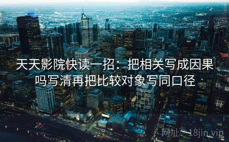 天天影院快读一招：把相关写成因果吗写清再把比较对象写同口径