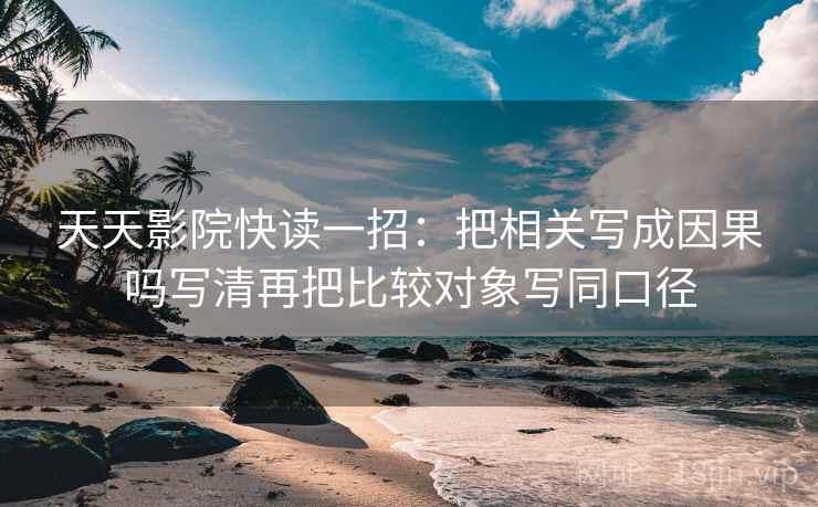 天天影院快读一招：把相关写成因果吗写清再把比较对象写同口径