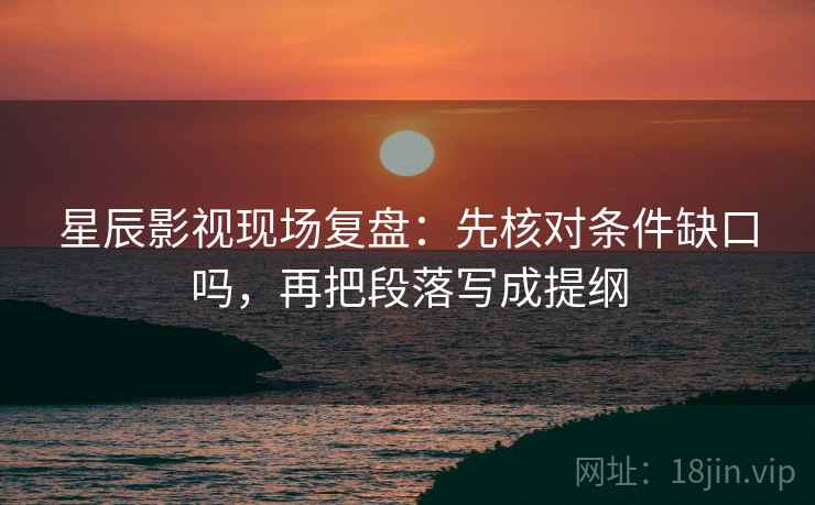 星辰影视现场复盘：先核对条件缺口吗，再把段落写成提纲