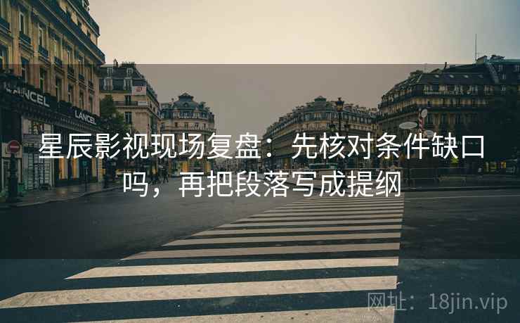 星辰影视现场复盘：先核对条件缺口吗，再把段落写成提纲