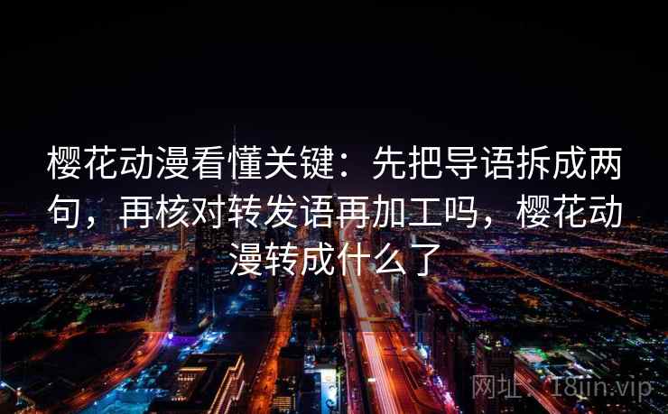 樱花动漫看懂关键：先把导语拆成两句，再核对转发语再加工吗，樱花动漫转成什么了